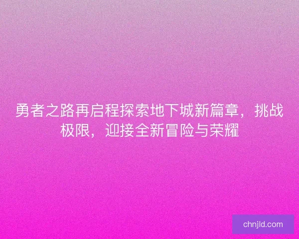 勇者之路再启程探索地下城新篇章，挑战极限，迎接全新冒险与荣耀