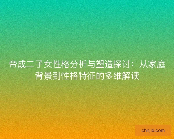 帝成二子女性格分析与塑造探讨：从家庭背景到性格特征的多维解读