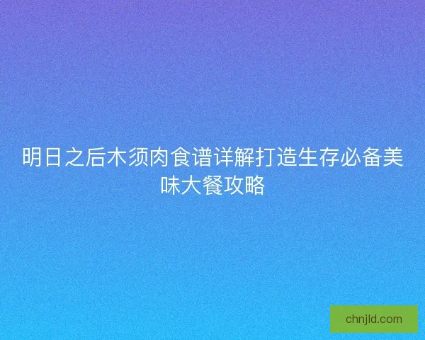 明日之后木须肉食谱详解打造生存必备美味大餐攻略