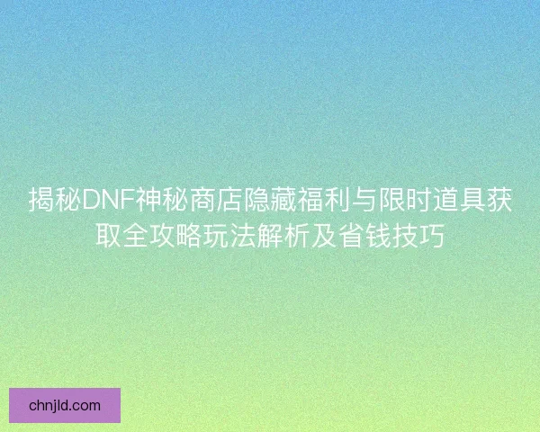 揭秘DNF神秘商店隐藏福利与限时道具获取全攻略玩法解析及省钱技巧