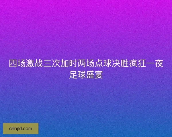 四场激战三次加时两场点球决胜疯狂一夜足球盛宴