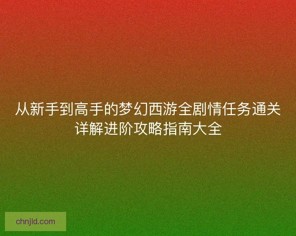从新手到高手的梦幻西游全剧情任务通关详解进阶攻略指南大全