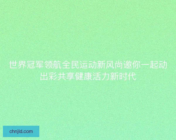 世界冠军领航全民运动新风尚邀你一起动出彩共享健康活力新时代