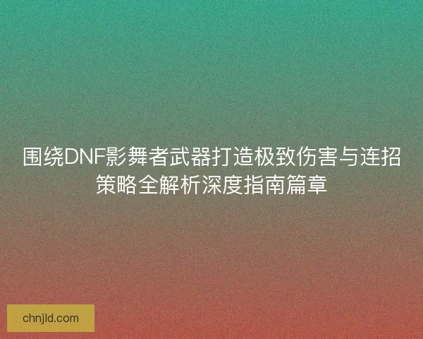 围绕DNF影舞者武器打造极致伤害与连招策略全解析深度指南篇章