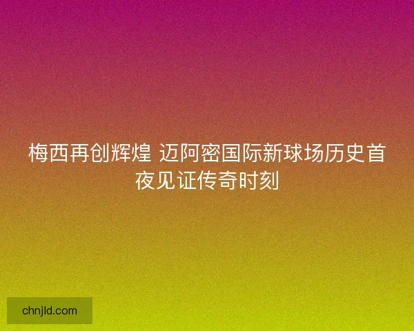 梅西再创辉煌 迈阿密国际新球场历史首夜见证传奇时刻