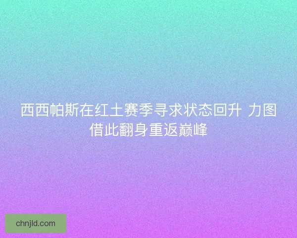 西西帕斯在红土赛季寻求状态回升 力图借此翻身重返巅峰