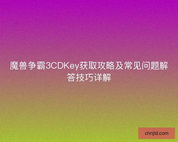 魔兽争霸3CDKey获取攻略及常见问题解答技巧详解