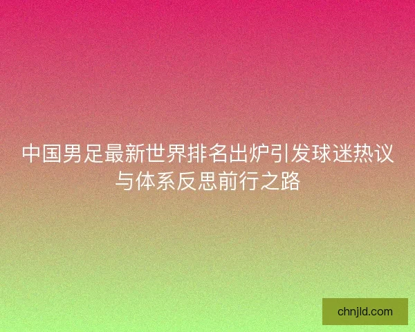 中国男足最新世界排名出炉引发球迷热议与体系反思前行之路