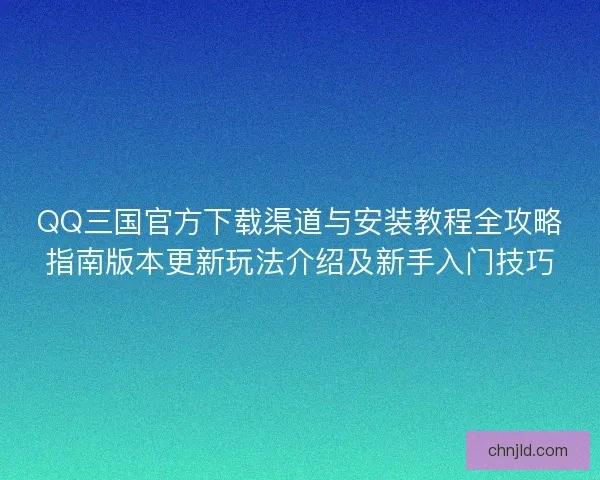 QQ三国官方下载渠道与安装教程全攻略指南版本更新玩法介绍及新手入门技巧